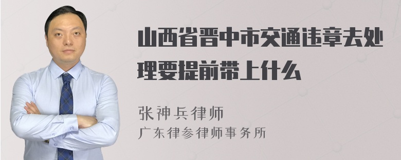 山西省晋中市交通违章去处理要提前带上什么