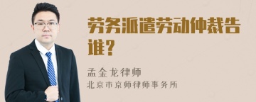 劳务派遣劳动仲裁告谁？