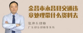 金昌市永昌县交通违章处理带什么资料去