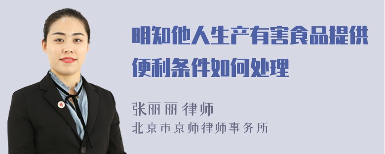 明知他人生产有害食品提供便利条件如何处理