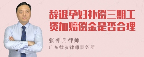 辞退孕妇补偿三期工资加赔偿金是否合理