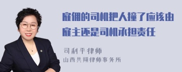 雇佣的司机把人撞了应该由雇主还是司机承担责任