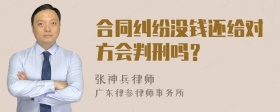 合同纠纷没钱还给对方会判刑吗？