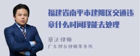 福建省南平市建阳区交通违章什么时间段能去处理