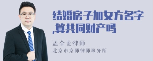 结婚房子加女方名字,算共同财产吗