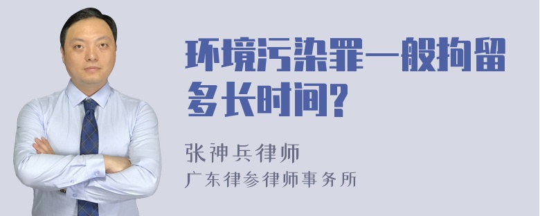 环境污染罪一般拘留多长时间?