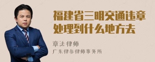 福建省三明交通违章处理到什么地方去