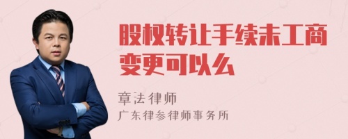 股权转让手续未工商变更可以么