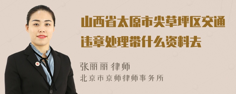 山西省太原市尖草坪区交通违章处理带什么资料去