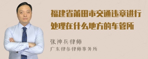 福建省莆田市交通违章进行处理在什么地方的车管所