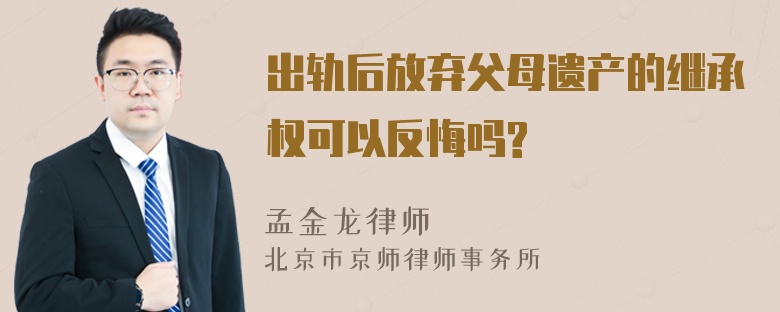 出轨后放弃父母遗产的继承权可以反悔吗?