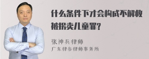 什么条件下才会构成不解救被拐卖儿童罪?