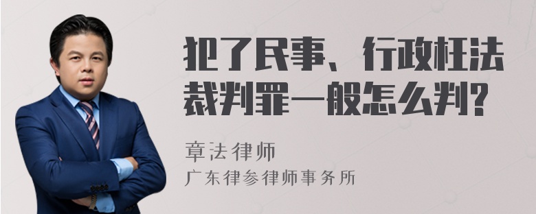 犯了民事、行政枉法裁判罪一般怎么判?