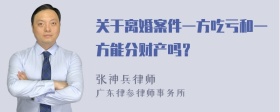 关于离婚案件一方吃亏和一方能分财产吗？