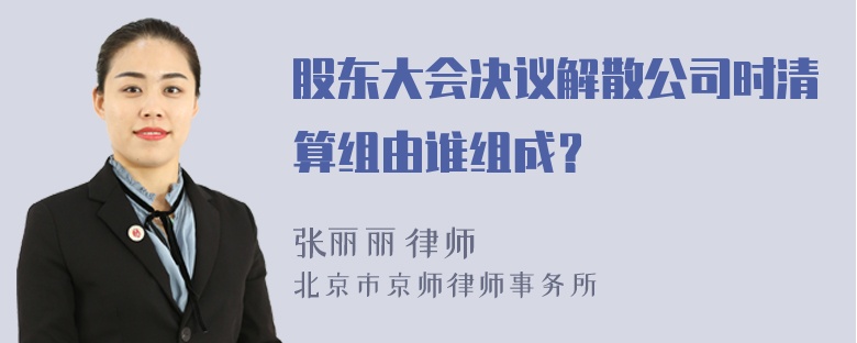 股东大会决议解散公司时清算组由谁组成？