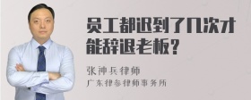 员工都迟到了几次才能辞退老板？