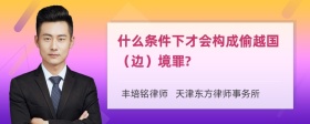 什么条件下才会构成偷越国（边）境罪?