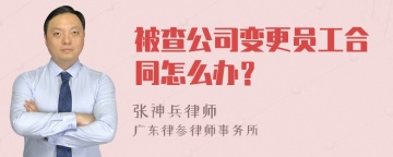 被查公司变更员工合同怎么办？