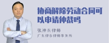 协商解除劳动合同可以申请仲裁吗