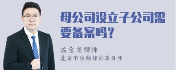 母公司设立子公司需要备案吗？