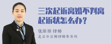 三次起诉离婚不判离起诉状怎么办？