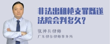 非法出租枪支罪既遂法院会判多久?