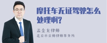 摩托车无证驾驶怎么处理啊?