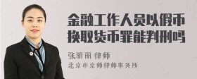 金融工作人员以假币换取货币罪能判刑吗