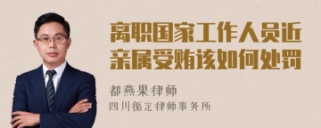 离职国家工作人员近亲属受贿该如何处罚