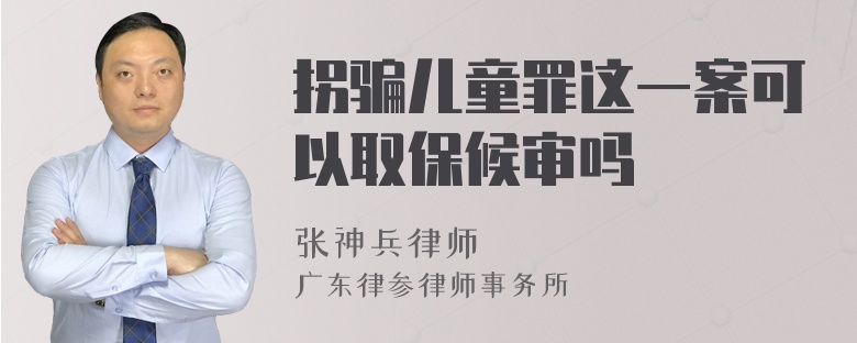 拐骗儿童罪这一案可以取保候审吗