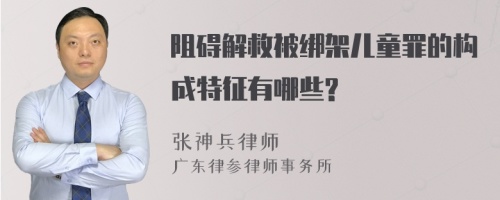 阻碍解救被绑架儿童罪的构成特征有哪些?