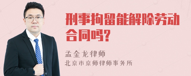 刑事拘留能解除劳动合同吗?