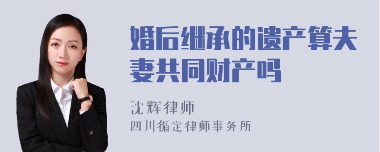 婚后继承的遗产算夫妻共同财产吗