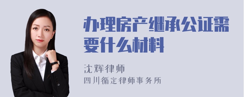 办理房产继承公证需要什么材料