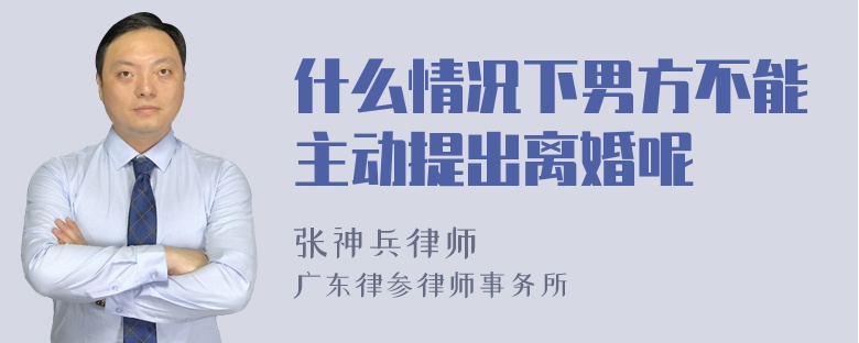 什么情况下男方不能主动提出离婚呢