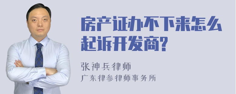 房产证办不下来怎么起诉开发商?