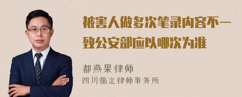 被害人做多次笔录内容不一致公安部应以哪次为准