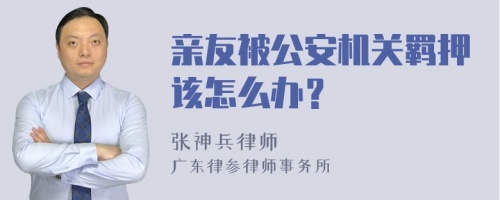 亲友被公安机关羁押该怎么办？