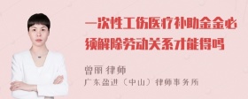 一次性工伤医疗补助金金必须解除劳动关系才能得吗