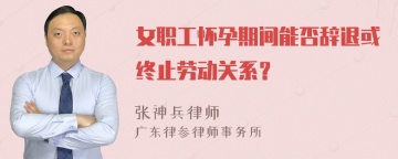 女职工怀孕期间能否辞退或终止劳动关系？