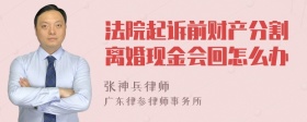 法院起诉前财产分割离婚现金会回怎么办