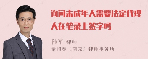 询问未成年人需要法定代理人在笔录上签字吗