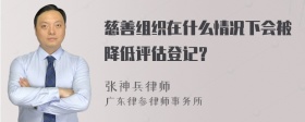 慈善组织在什么情况下会被降低评估登记？