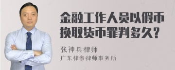 金融工作人员以假币换取货币罪判多久?