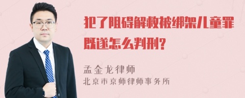 犯了阻碍解救被绑架儿童罪既遂怎么判刑?