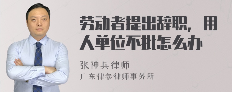 劳动者提出辞职，用人单位不批怎么办