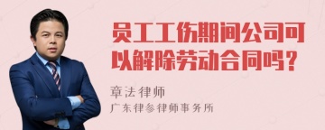 员工工伤期间公司可以解除劳动合同吗？