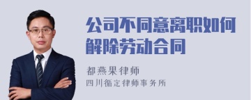 公司不同意离职如何解除劳动合同