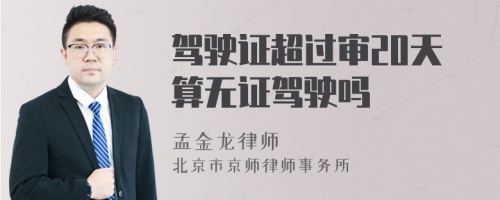 驾驶证超过审20天算无证驾驶吗