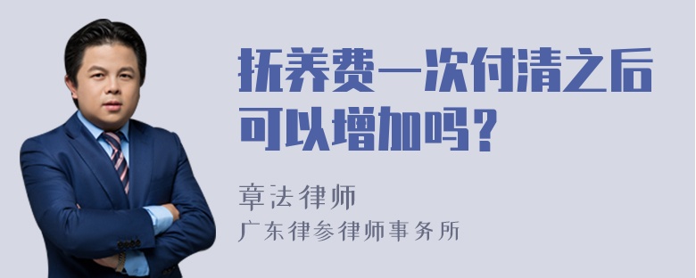 抚养费一次付清之后可以增加吗？